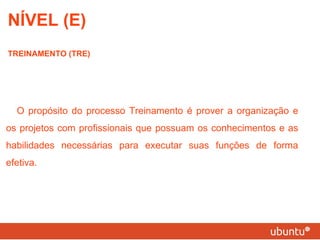 NÍVEL (E) TREINAMENTO (TRE) O propósito do processo Treinamento é prover a organização e os projetos com profissionais que possuam os conhecimentos e as habilidades necessárias para executar suas funções de forma efetiva. 