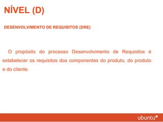 NÍVEL (D) DESENVOLVIMENTO DE REQUISITOS (DRE) O propósito do processo Desenvolvimento de Requisitos é estabelecer os requisitos dos componentes do produto, do produto e do cliente. 