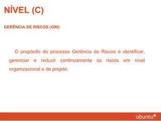 NÍVEL (C) GERÊNCIA DE RISCOS (GRI) O propósito do processo Gerência de Riscos é identificar, gerenciar e reduzir continuamente os riscos em nível organizacional e de projeto. 