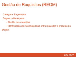 Gestão de Requisitos (REQM) Categoria: Engenharia Sugere práticas para: – Gestão dos requisitos; – Identificação de inconsistências entre requisitos e produtos do projeto. 