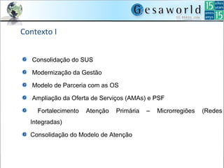 Contexto I
Consolidação do SUS
Modernização da Gestão
Modelo de Parceria com as OS
Ampliação da Oferta de Serviços (AMAs) e PSF
Fortalecimento Atenção Primária – Microrregiões (Redes
Integradas)
Consolidação do Modelo de Atenção
 