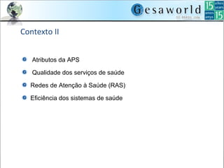 Contexto II
Atributos da APS
Qualidade dos serviços de saúde
Redes de Atenção à Saúde (RAS)
Eficiência dos sistemas de saúde
 