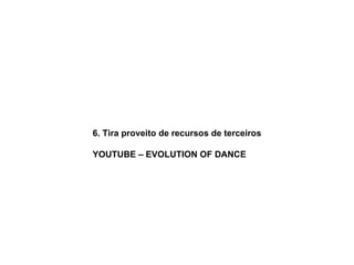 6. Tira proveito de recursos de terceiros YOUTUBE – EVOLUTION OF DANCE 