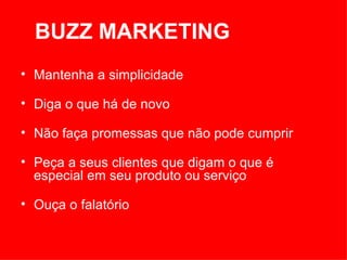 Mantenha a simplicidade  Diga o que há de novo  Não faça promessas que não pode cumprir  Peça a seus clientes que digam o que é especial em seu produto ou serviço  Ouça o falatório  BUZZ MARKETING 