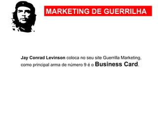 Jay Conrad Levinson  coloca no seu site Guerrilla Marketing, como principal arma de número 9 é o  Business Card .  MARKETING DE GUERRILHA 