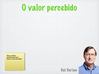 O valor percebido




Pode se utilizar
questionarios para
buscar o valor percebido.




                                    Hal Varian
 