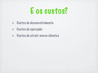 E os custos?
Custos de desenvolvimento
Custos de operação
Custos de atrair novos clientes
 