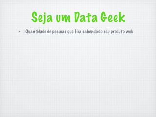 Seja um Data Geek
Quantidade de pessoas que fica sabendo do seu produto web
 