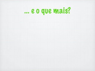 ... e o que mais?
 