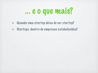 ... e o que mais?
Quando uma startup deixa de ser startup?
Startups, dentro de empresas estabelecidas?
 