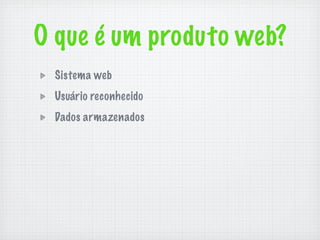 O que é um produto web?
 Sistema web
 Usuário reconhecido
 Dados armazenados
 