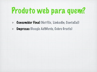 Produto web para quem?
 Consumidor Final (Netflix, LinkedIn, ContaCal)
 Empresas (Google AdWords, Cobre Gratis)
 