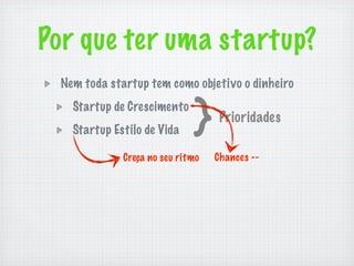 Por que ter uma startup?
 Nem toda startup tem como objetivo o dinheiro


                             }
   Startup de Crescimento
                                   Prioridades
   Startup Estilo de Vida

             Creça no seu ritmo   Chances --
 