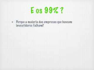 E os 99% ?
Porque a maioria das empresas que buscam
investidores falham?
 