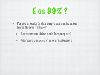E os 99% ?
Porque a maioria das empresas que buscam
investidores falham?
  Apresentam idéias cedo (despreparo)
  Mercado pequeno / sem crescimento
 