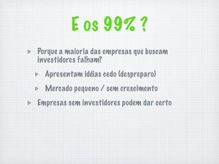E os 99% ?
Porque a maioria das empresas que buscam
investidores falham?
  Apresentam idéias cedo (despreparo)
  Mercado pequeno / sem crescimento
Empresas sem investidores podem dar certo
 