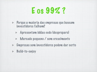 E os 99% ?
Porque a maioria das empresas que buscam
investidores falham?
  Apresentam idéias cedo (despreparo)
  Mercado pequeno / sem crescimento
Empresas sem investidores podem dar certo
Build-to-enjoy
 