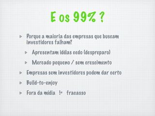 E os 99% ?
Porque a maioria das empresas que buscam
investidores falham?
  Apresentam idéias cedo (despreparo)
  Mercado pequeno / sem crescimento
Empresas sem investidores podem dar certo
Build-to-enjoy
Fora da mídia != fracasso
 