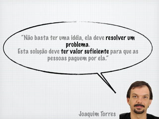 “Não basta ter uma idéia, ela deve resolver um
                    problema.
Esta solução deve ter valor suficiente para que as
            pessoas paguem por ela.”




                         Joaquim Torres
 