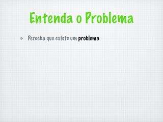 Entenda o Problema
Perceba que existe um problema
 