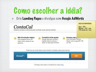 Como escolher a idéia?
Crie Landing Pages e divulgue com Google AdWords
                                            TAXA DE CONVERSAO

                                            Ideal - 20%
                                            Minimo - 10% - com
                                            150 emails em 1 mes
 