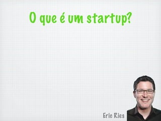 O que é um startup?




             Eric Ries
 