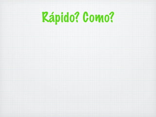 Rápido? Como?
 