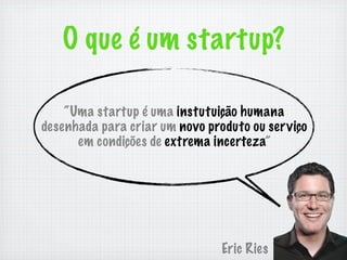 O que é um startup?

    “Uma startup é uma instutuição humana
desenhada para criar um novo produto ou serviço
      em condições de extrema incerteza”




                               Eric Ries
 
