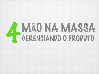 4   MÃO NA MASSA
    GERENCIANDO O PRODUTO
 