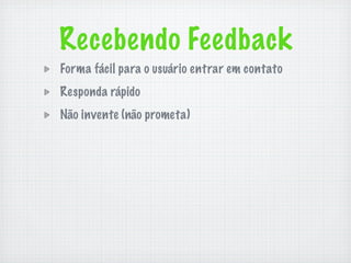 Recebendo Feedback
Forma fácil para o usuário entrar em contato
Responda rápido
Não invente (não prometa)
 