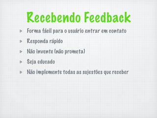 Recebendo Feedback
Forma fácil para o usuário entrar em contato
Responda rápido
Não invente (não prometa)
Seja educado
Não implemente todas as sujestões que receber
 
