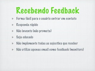 Recebendo Feedback
Forma fácil para o usuário entrar em contato
Responda rápido
Não invente (não prometa)
Seja educado
Não implemente todas as sujestões que receber
Não utilize apenas email como feedback (monitore)
 
