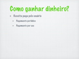 Como ganhar dinheiro?
 Receita paga pelo usuário
   Pagamento periódico

   Pagamento por uso
 