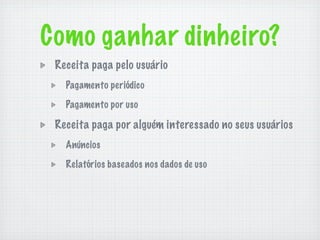 Como ganhar dinheiro?
 Receita paga pelo usuário
   Pagamento periódico

   Pagamento por uso

 Receita paga por alguém interessado no seus usuários
   Anúncios

   Relatórios baseados nos dados de uso
 