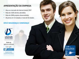 APRESENTAÇÃO DA EMPRESA
• Atuanomercado deInternet desde1997
• Maisde1500 clientesatendidos
• Maisde2000 projetos desenvolvidos
• Atuamosem15estadosemaisde50cidades
ISTOÉSEGURANÇA ECONFIANÇA!
Guia-se
Agênciacertificada
 