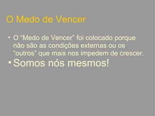 O Medo de Vencer  O “Medo de Vencer” foi colocado porque não são as condições externas ou os “outros” que mais nos impedem de crescer. Somos nós mesmos!   