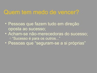 Quem tem medo de vencer? Pessoas que fazem tudo em direção oposta ao sucesso; Acham-se não-merecedoras do sucesso; “ Sucesso é para os outros...” Pessoas que “seguram-se a si próprias”   