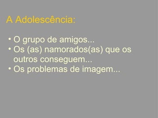 A Adolescência: O grupo de amigos... Os (as) namorados(as) que os outros conseguem... Os problemas de imagem...   
