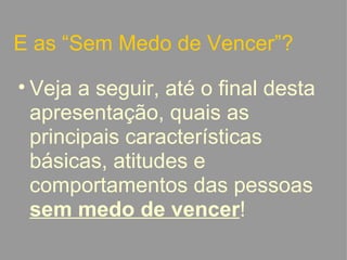 E as “Sem Medo de Vencer”? Veja a seguir, até o final desta apresentação, quais as principais características básicas, atitudes e comportamentos das pessoas  sem medo de vencer !   