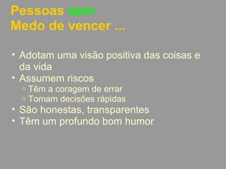 Adotam uma visão positiva das coisas e da vida Assumem riscos Têm a coragem de errar Tomam decisões rápidas São honestas, transparentes Têm um profundo bom humor Pessoas  sem Medo de vencer ...   