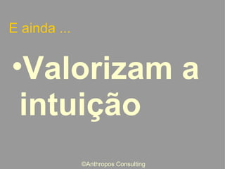 E ainda ... Valorizam a intuição ©Anthropos Consulting 