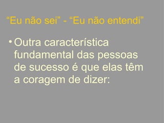 “ Eu não sei” - “Eu não entendi” Outra característica fundamental das pessoas de sucesso é que elas têm a coragem de dizer:   