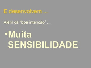 E desenvolvem ... Além da “boa intenção” ... Muita SENSIBILIDADE   