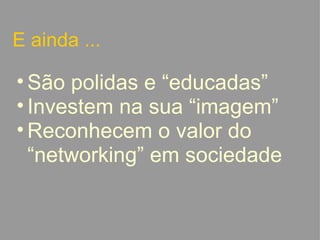 E ainda ... São polidas e “educadas” Investem na sua “imagem” Reconhecem o valor do “networking” em sociedade   
