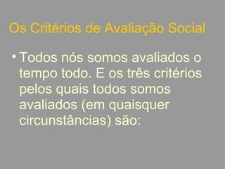 Os Critérios de Avaliação Social Todos nós somos avaliados o tempo todo. E os três critérios pelos quais todos somos avaliados (em quaisquer circunstâncias) são:   