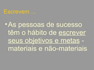 Escrevem ... As pessoas de sucesso têm o hábito de  escrever seus objetivos e metas  - materiais e não-materiais   