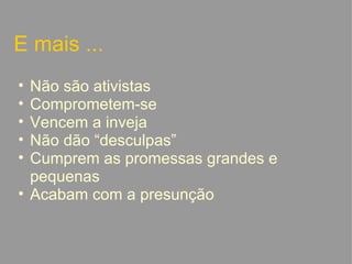 E mais ... Não são ativistas Comprometem-se Vencem a inveja Não dão “desculpas” Cumprem as promessas grandes e pequenas Acabam com a presunção   