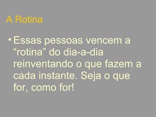 A Rotina Essas pessoas vencem a “rotina” do dia-a-dia reinventando o que fazem a cada instante. Seja o que for, como for!   