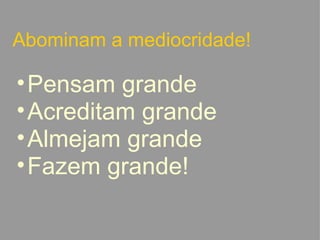Abominam a mediocridade! Pensam grande Acreditam grande Almejam grande Fazem grande!   