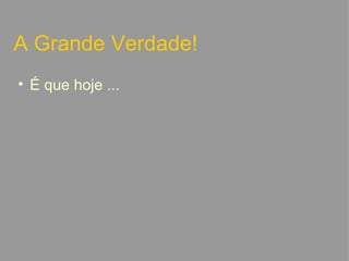 A Grande Verdade! É que hoje ...   